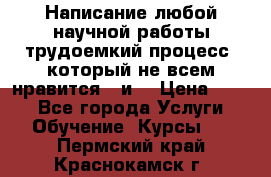 Написание любой научной работы трудоемкий процесс, который не всем нравится...и  › Цена ­ 550 - Все города Услуги » Обучение. Курсы   . Пермский край,Краснокамск г.